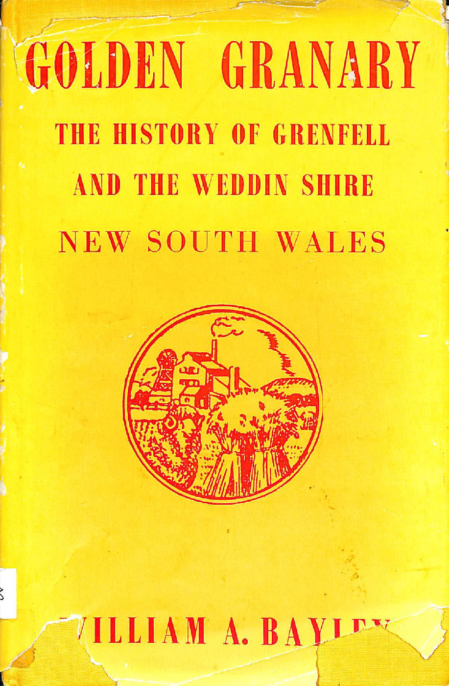 Golden granary : the history of Grenfell and the Weddin Shire, New South Wales / by William A. Bayley